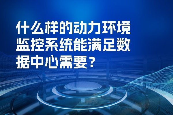 動力環境監控系統工作原理是什么？什么樣的動力環境監控系統能滿足數據中心需要？